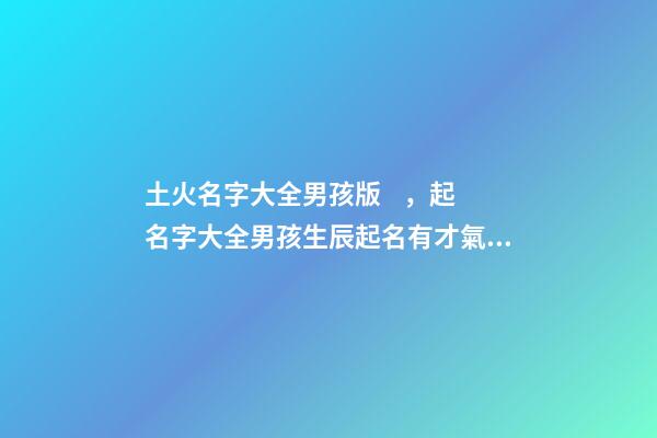 土火名字大全男孩版，起名字大全男孩生辰起名有才氣又自信的男孩名字